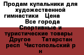 Продам купальники для художественной гимнастики › Цена ­ 6 000 - Все города Спортивные и туристические товары » Другое   . Татарстан респ.,Чистопольский р-н